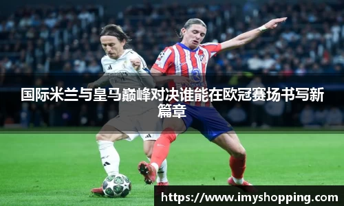 国际米兰与皇马巅峰对决谁能在欧冠赛场书写新篇章